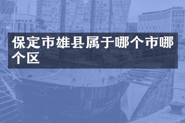 保定市雄县属于哪个市哪个区