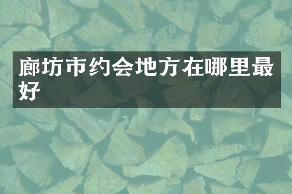 廊坊市约会地方在哪里最好