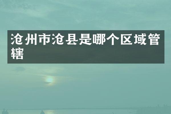 沧州市沧县是哪个区域管辖