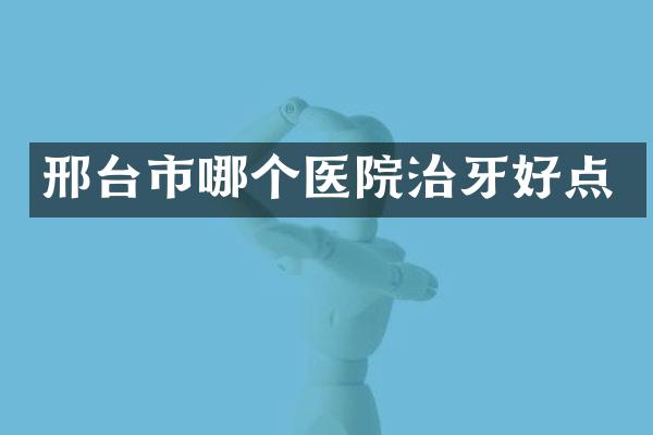 邢台市哪个医院治牙好点