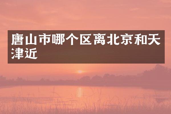 唐山市哪个区离北京和天津近