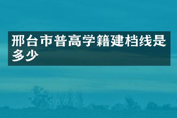 邢台市普高学籍建档线是多少