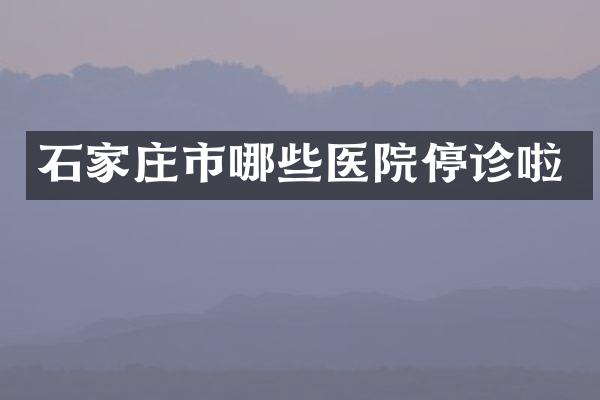 石家庄市哪些医院停诊啦