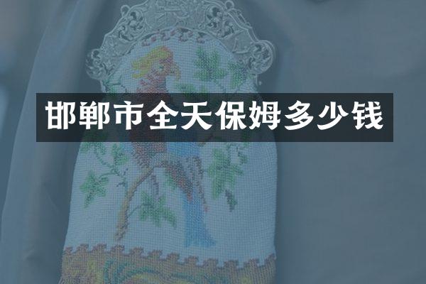 邯郸市全天保姆多少钱