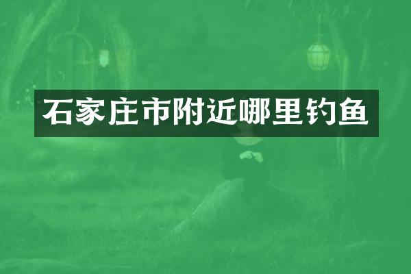 石家庄市附近哪里钓鱼