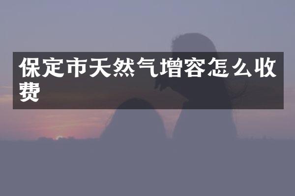保定市天然气增容怎么收费