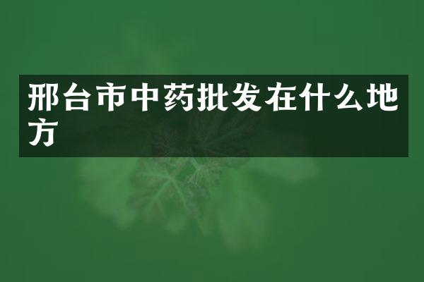 邢台市中药批发在什么地方