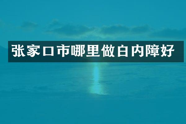 张家口市哪里做白内障好