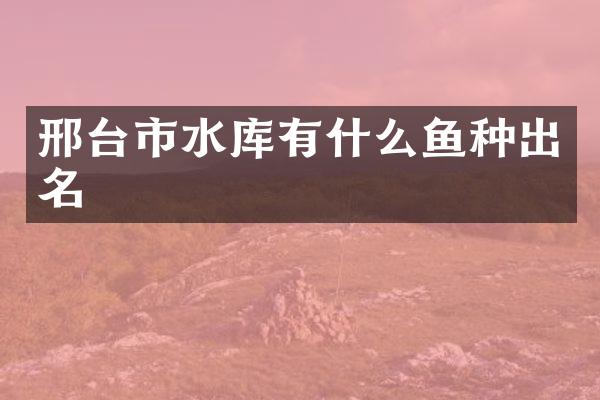 邢台市水库有什么鱼种出名