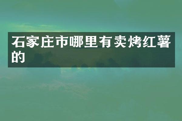 石家庄市哪里有卖烤红薯的