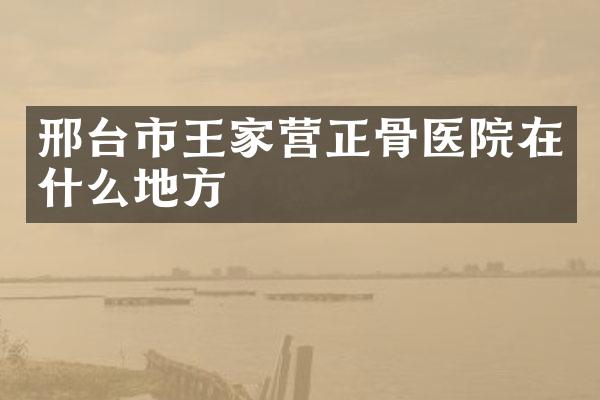 邢台市王家营正骨医院在什么地方