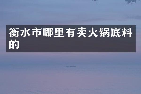 衡水市哪里有卖火锅底料的