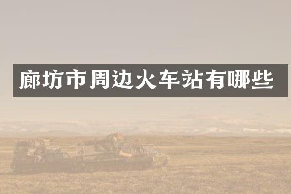 廊坊市周边火车站有哪些