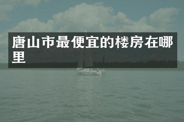 唐山市最便宜的楼房在哪里