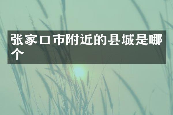张家口市附近的县城是哪个