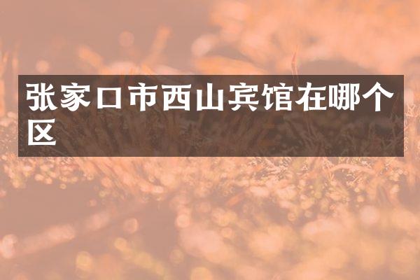 张家口市西山宾馆在哪个区