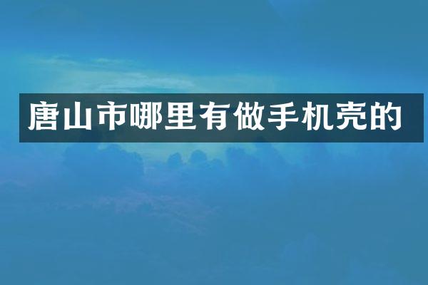 唐山市哪里有做手机壳的