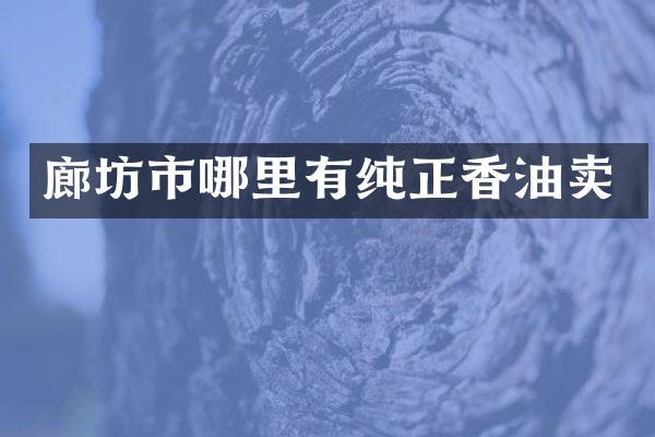 廊坊市哪里有纯正香油卖