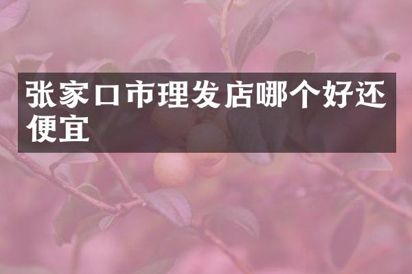 张家口市理发店哪个好还便宜
