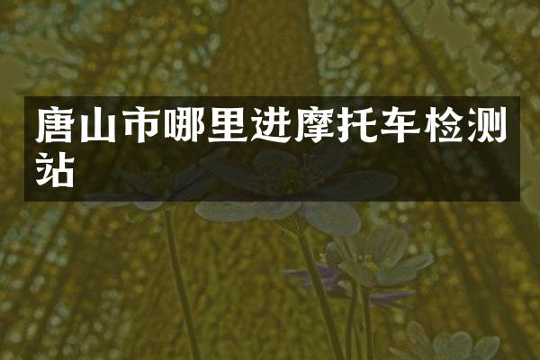 唐山市哪里进摩托车检测站