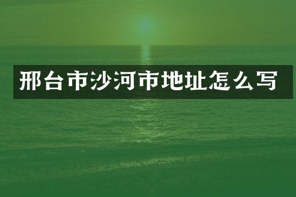 邢台市沙河市地址怎么写