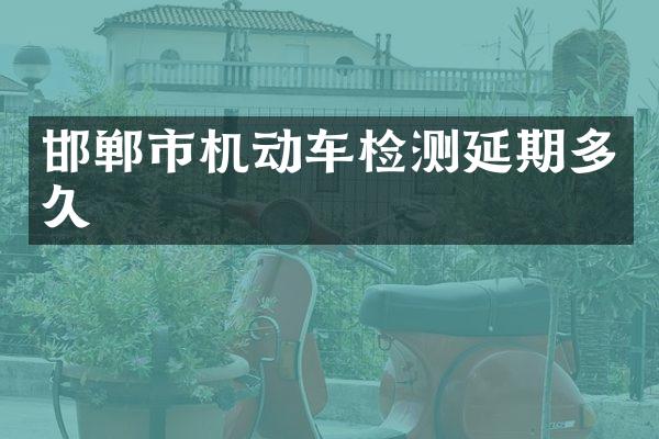 邯郸市机动车检测延期多久