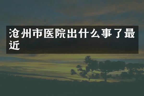沧州市医院出什么事了最近