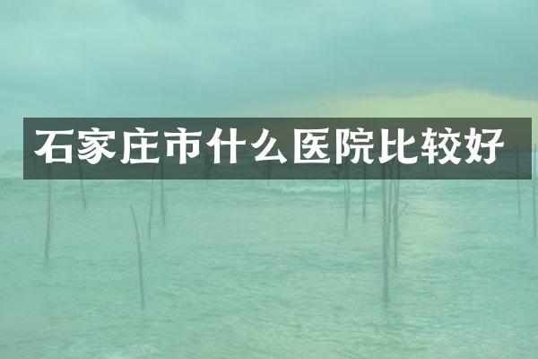 石家庄市什么医院比较好