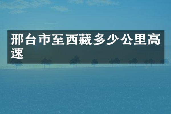 邢台市至西藏多少公里高速