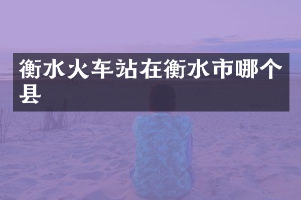 衡水火车站在衡水市哪个县