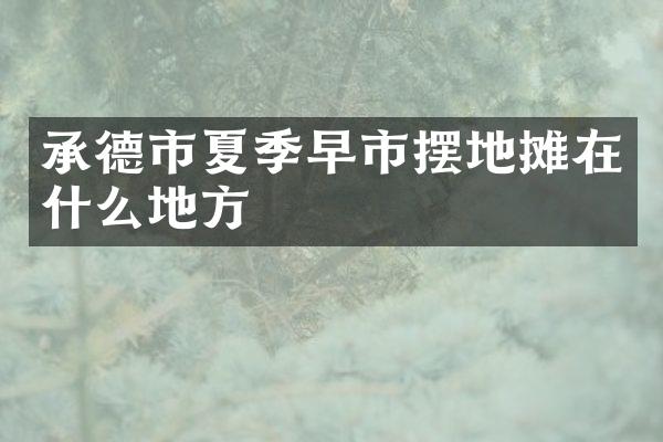 承德市夏季早市摆地摊在什么地方