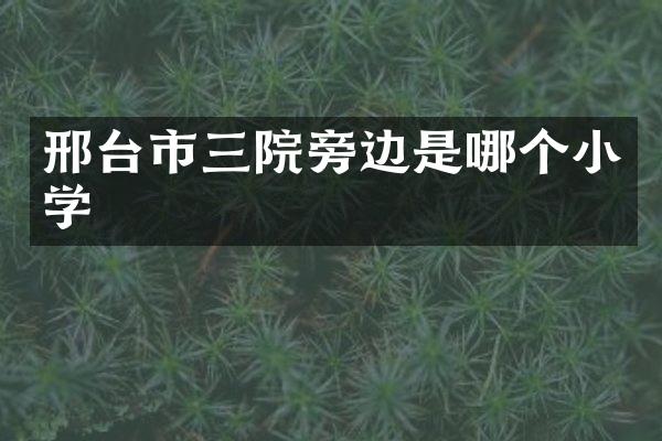 邢台市三院旁边是哪个小学