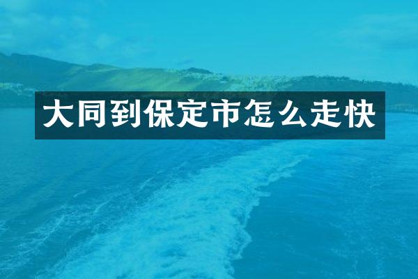 大同到保定市怎么走快