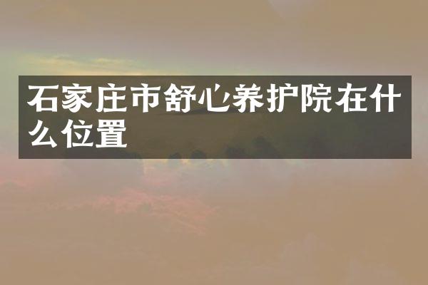 石家庄市舒心养护院在什么位置