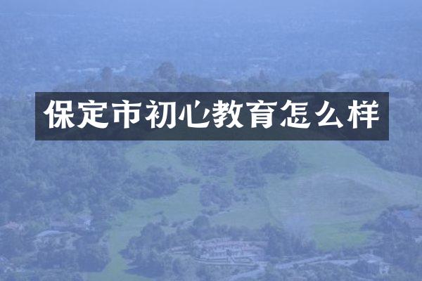 保定市初心教育怎么样