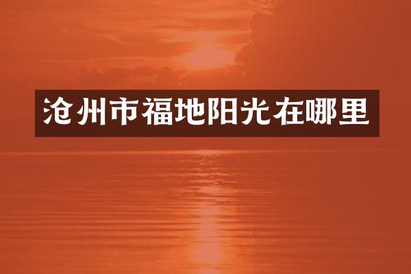 沧州市福地阳光在哪里