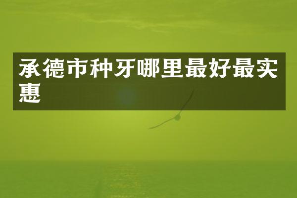 承德市种牙哪里最好最实惠