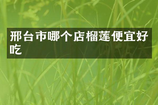 邢台市哪个店榴莲便宜好吃