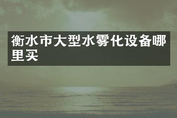 衡水市大型水雾化设备哪里买