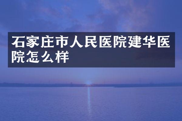 石家庄市人民医院建华医院怎么样