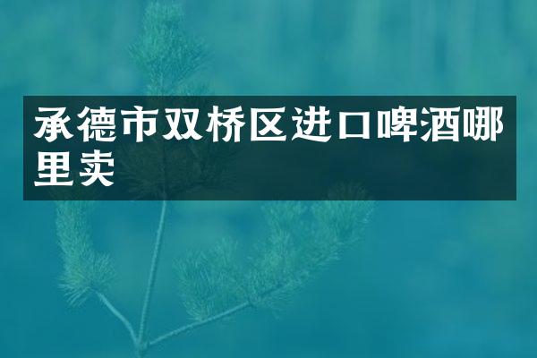 承德市双桥区进口啤酒哪里卖
