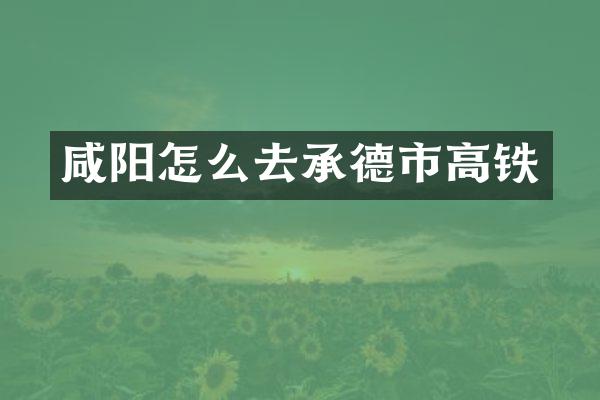 咸阳怎么去承德市高铁