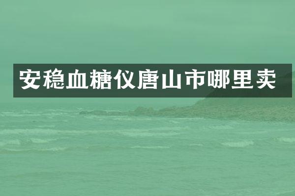 安稳血糖仪唐山市哪里卖