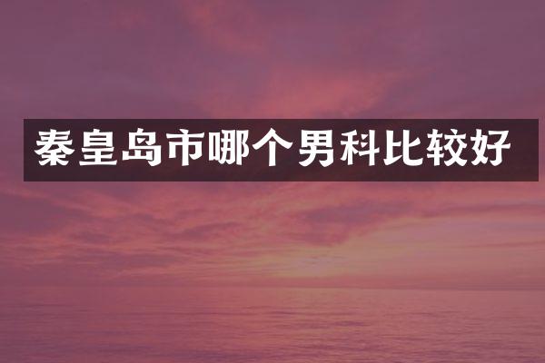 秦皇岛市哪个男科比较好