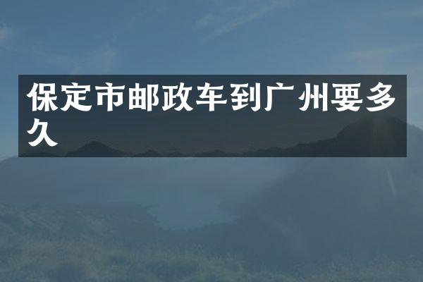 保定市邮政车到广州要多久