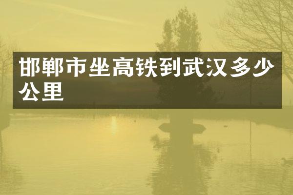 邯郸市坐高铁到武汉多少公里
