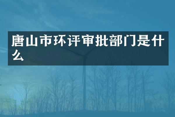 唐山市环评审批部门是什么