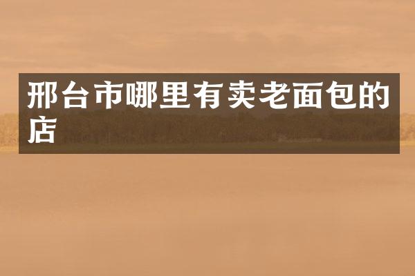 邢台市哪里有卖老面包的店