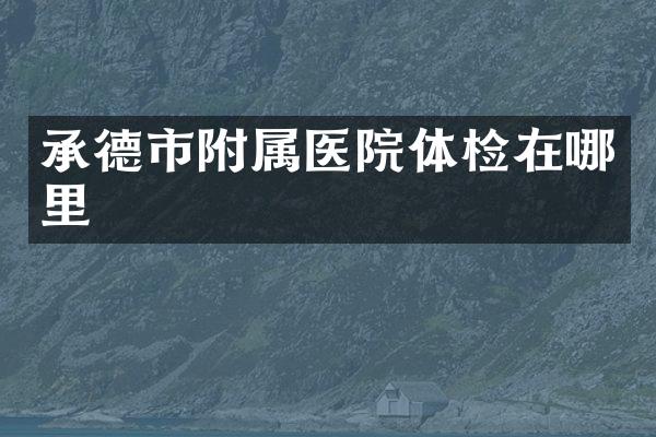 承德市附属医院体检在哪里