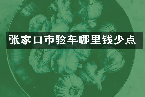 张家口市验车哪里钱少点